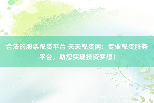 合法的股票配资平台 天天配资网：专业配资服务平台，助您实现投资梦想！