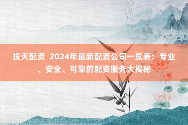 按天配资  2024年最新配资公司一览表：专业、安全、可靠的配资服务大揭秘
