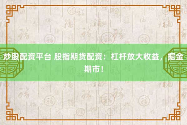 炒股配资平台 股指期货配资：杠杆放大收益，掘金期市！