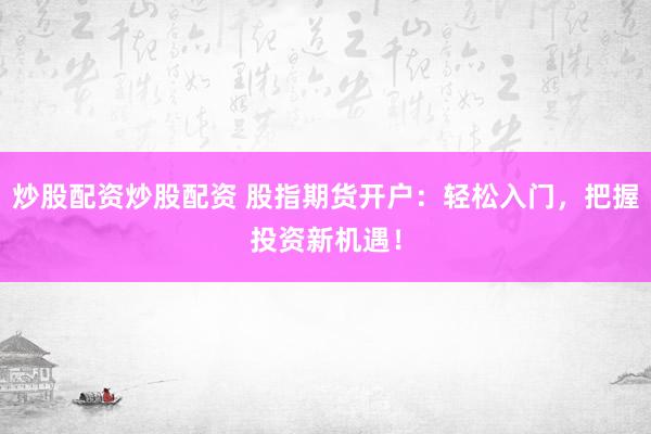 炒股配资炒股配资 股指期货开户：轻松入门，把握投资新机遇！