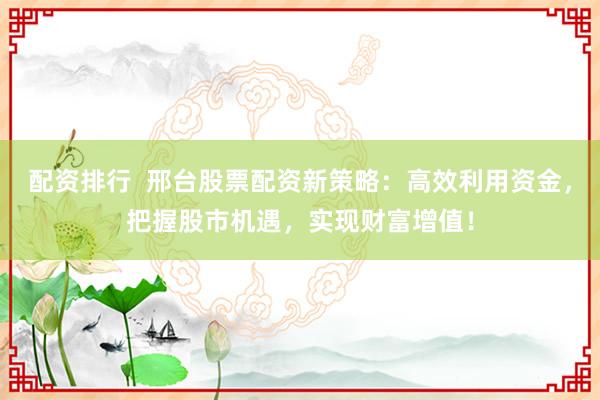 配资排行  邢台股票配资新策略：高效利用资金，把握股市机遇，实现财富增值！