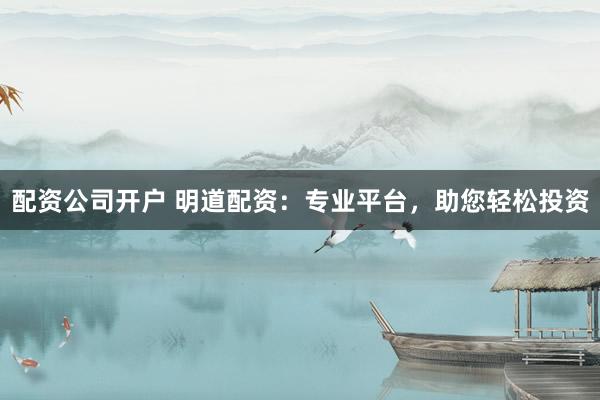 配资公司开户 明道配资:专业平台,助您轻松投资