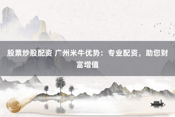 股票炒股配资 广州米牛优势：专业配资，助您财富增值