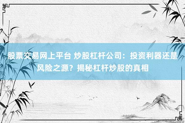 股票交易网上平台 炒股杠杆公司：投资利器还是风险之源？揭秘杠杆炒股的真相