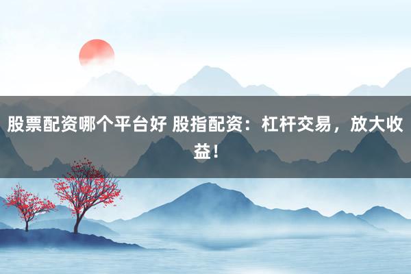 股票配资哪个平台好 股指配资:杠杆交易,放大收益!
