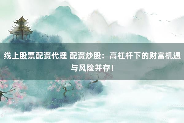 线上股票配资代理 配资炒股：高杠杆下的财富机遇与风险并存！