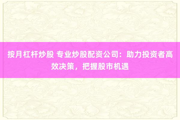 按月杠杆炒股 专业炒股配资公司：助力投资者高效决策，把握股市机遇