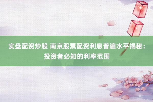 实盘配资炒股 南京股票配资利息普遍水平揭秘：投资者必知的利率范围