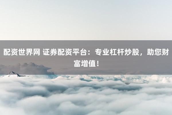 配资世界网 证券配资平台：专业杠杆炒股，助您财富增值！