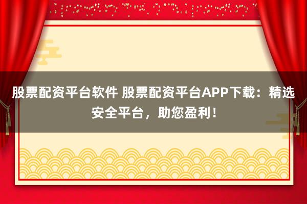 股票配资平台软件 股票配资平台APP下载：精选安全平台，助您盈利！
