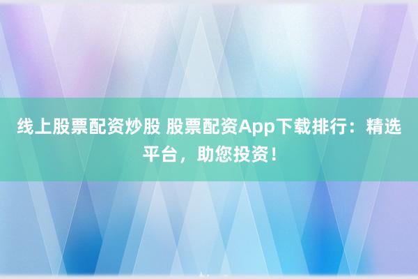 线上股票配资炒股 股票配资App下载排行：精选平台，助您投资！