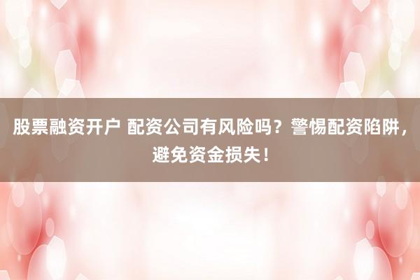 股票融资开户 配资公司有风险吗？警惕配资陷阱，避免资金损失！