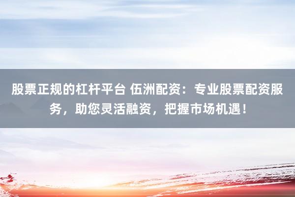 股票正规的杠杆平台 伍洲配资：专业股票配资服务，助您灵活融资，把握市场机遇！