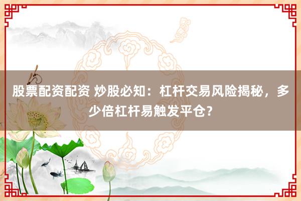 股票配资配资 炒股必知：杠杆交易风险揭秘，多少倍杠杆易触发平仓？