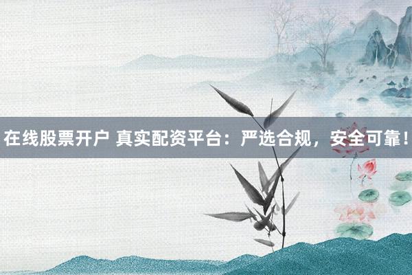 在线股票开户 真实配资平台：严选合规，安全可靠！