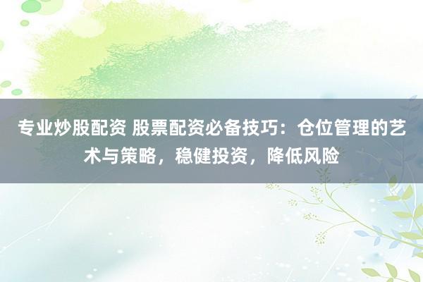 专业炒股配资 股票配资必备技巧：仓位管理的艺术与策略，稳健投资，降低风险