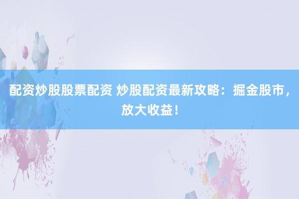 配资炒股股票配资 炒股配资最新攻略：掘金股市，放大收益！