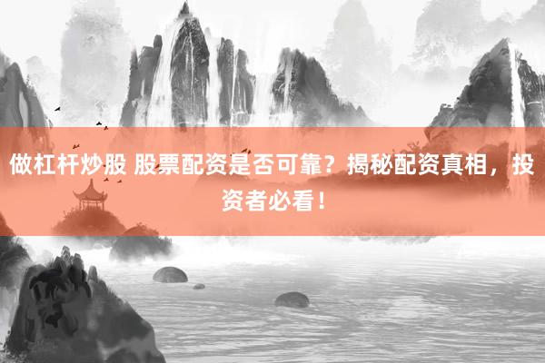 做杠杆炒股 股票配资是否可靠？揭秘配资真相，投资者必看！