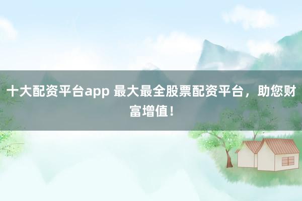 十大配资平台app 最大最全股票配资平台，<a href=