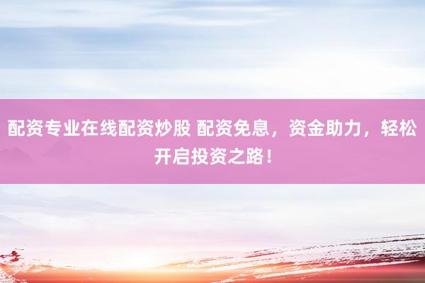 配资专业在线配资炒股 配资免息，资金助力，轻松开启投资之路！