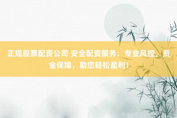 正规股票配资公司 安全配资服务：专业风控，资金保障，助您轻松盈利！