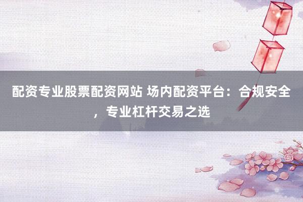配资专业股票配资网站 场内配资平台:合规安全,专业杠杆交易之选