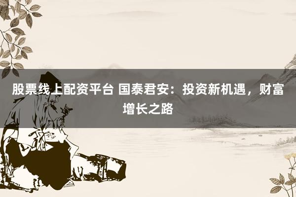 股票线上配资平台 国泰君安：投资新机遇，财富增长之路
