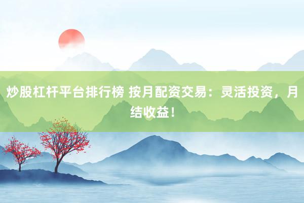 炒股杠杆平台排行榜 按月配资交易：灵活投资，月结收益！