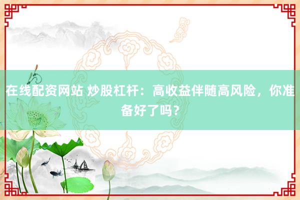 在线配资网站 炒股杠杆：高收益伴随高风险，你准备好了吗？