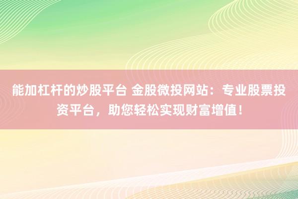 能加杠杆的炒股平台 金股微投网站：专业股票投资平台，助您轻松实现财富增值！