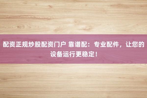 配资正规炒股配资门户 靠谱配：专业配件，让您的设备运行更稳定！