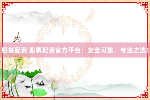 股指配资 股票配资官方平台：安全可靠，专业之选！