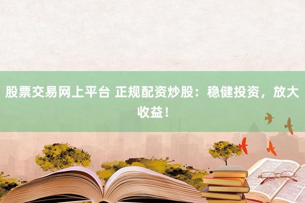 股票交易网上平台 正规配资炒股：稳健投资，放大收益！