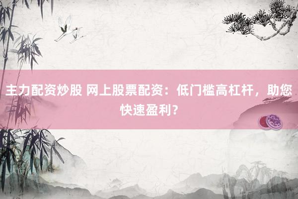 主力配资炒股 网上股票配资：低门槛高杠杆，助您快速盈利？