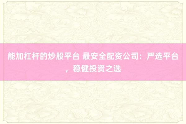 能加杠杆的炒股平台 最安全配资公司：严选平台，稳健投资之选