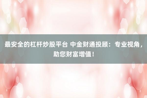 最安全的杠杆炒股平台 中金财通投顾：专业视角，助您财富增值！