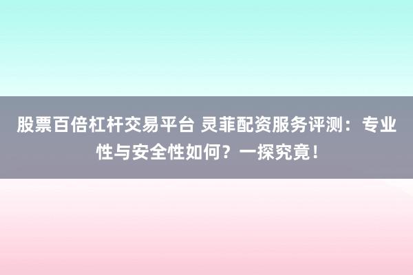 股票百倍杠杆交易平台 灵菲配资服务评测：专业性与安全性如何？一探究竟！
