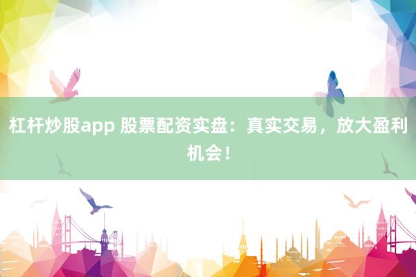 杠杆炒股app 股票配资实盘：真实交易，放大盈利机会！