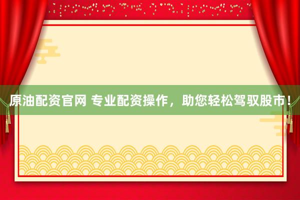 原油配资官网 专业配资操作，助您轻松驾驭股市！