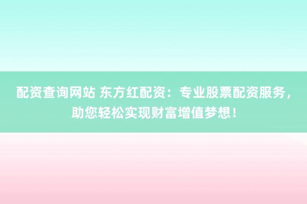 配资查询网站 东方红配资：专业股票配资服务，助您轻松实现财富增值梦想！