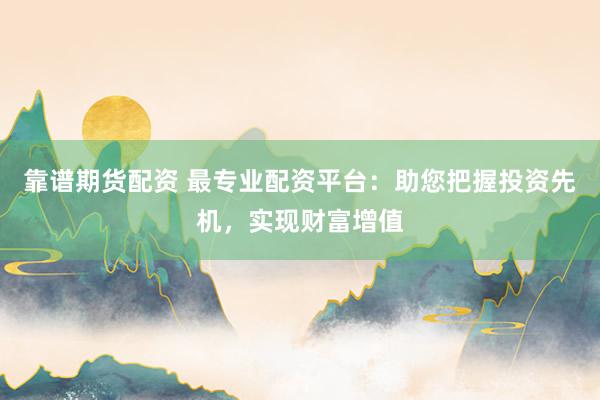 靠谱期货配资 最专业配资平台：助您把握投资先机，实现财富增值