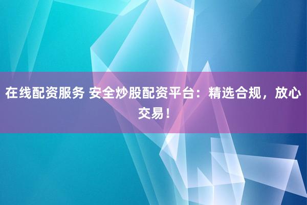 在线配资服务 安全炒股配资平台：精选合规，放心交易！