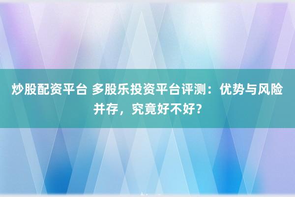 炒股配资平台 多股乐投资平台评测：优势与风险并存，究竟好不好？