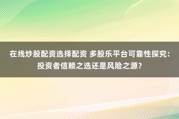 在线炒股配资选择配资 多股乐平台可靠性探究：投资者信赖之选还是风险之源？