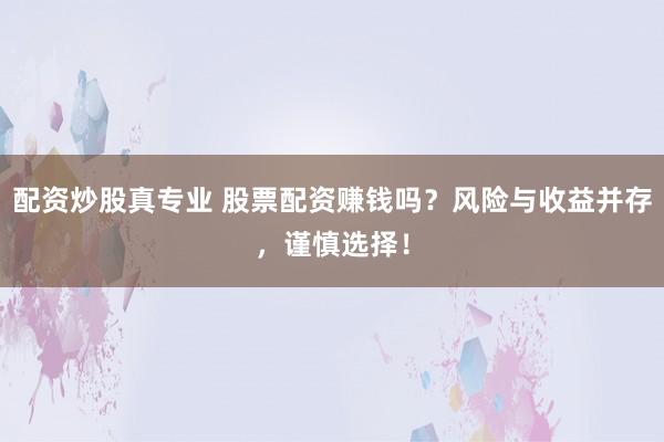 配资炒股真专业 股票配资赚钱吗？风险与收益并存，谨慎选择！