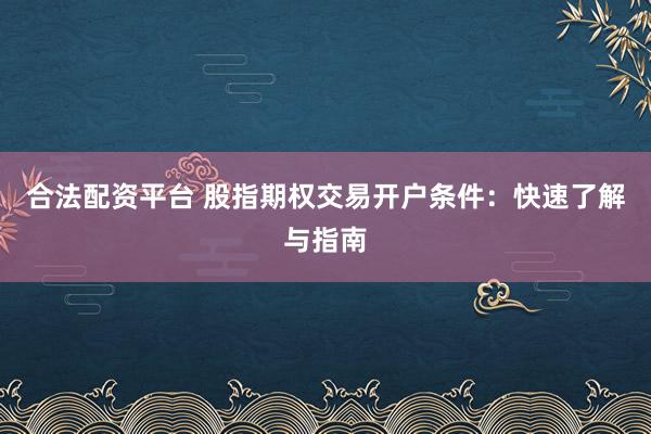 合法配资平台 股指期权交易开户条件：快速了解与指南
