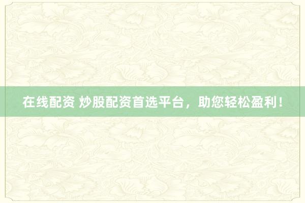 在线配资 炒股配资首选平台，助您轻松盈利！