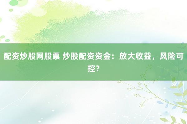 配资炒股网股票 炒股配资资金：放大收益，风险可控？