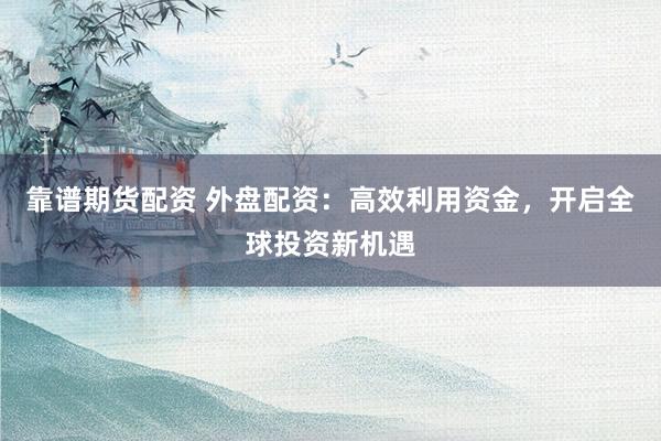 靠谱期货配资 外盘配资：高效利用资金，开启全球投资新机遇