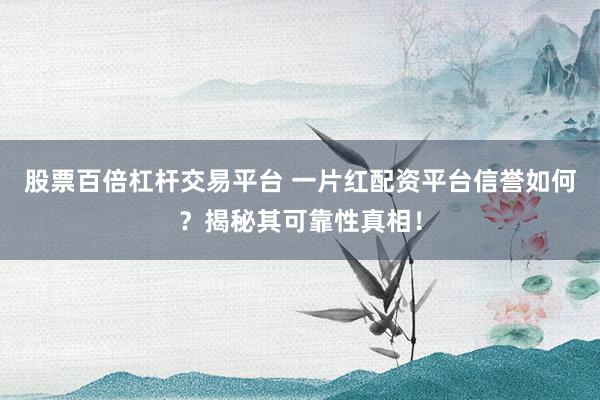 股票百倍杠杆交易平台 一片红配资平台信誉如何？揭秘其可靠性真相！